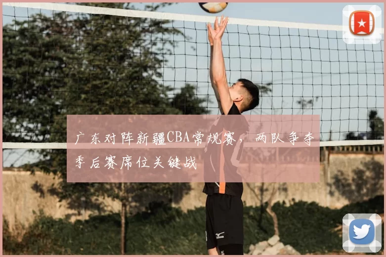 广东对阵新疆CBA常规赛，两队争夺季后赛席位关键战