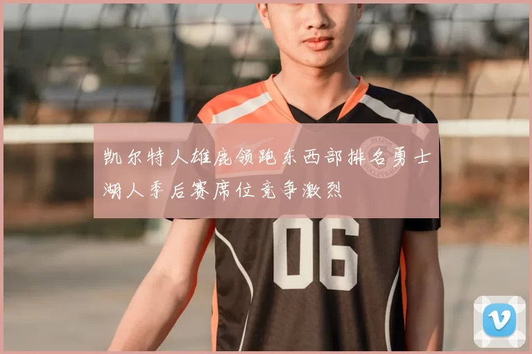 凯尔特人雄鹿领跑东西部排名勇士湖人季后赛席位竞争激烈