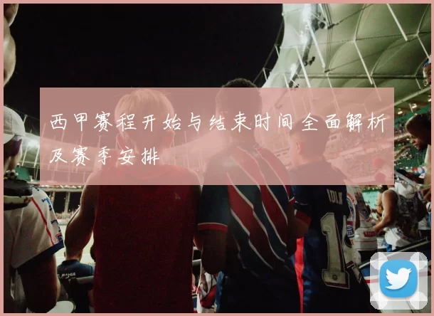 西甲赛程开始与结束时间全面解析及赛季安排