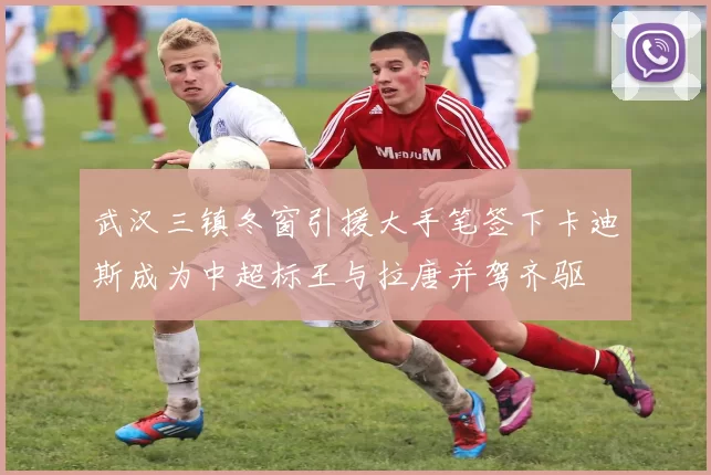 武汉三镇冬窗引援大手笔签下卡迪斯成为中超标王与拉唐并驾齐驱