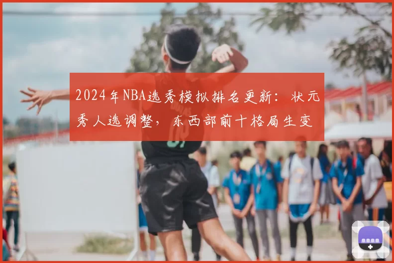 2024年NBA选秀模拟排名更新:状元秀人选调整,东西部前十格局生变