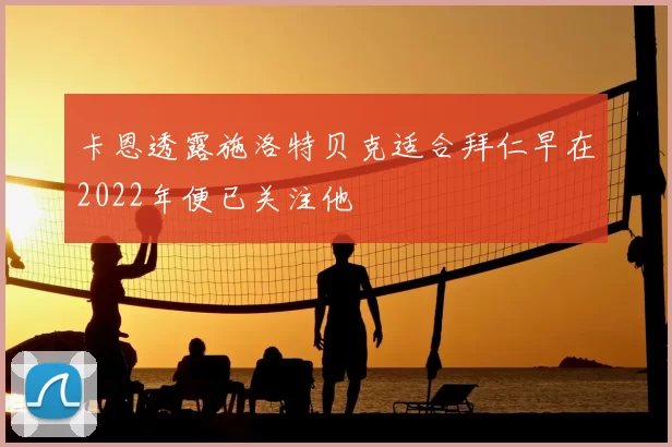 卡恩透露施洛特贝克适合拜仁早在2022年便已关注他