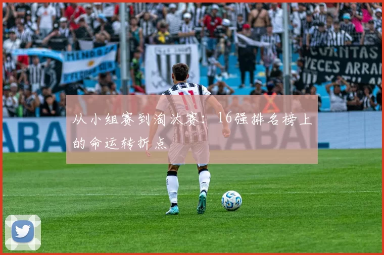 从小组赛到淘汰赛:16强排名榜上的命运转折点